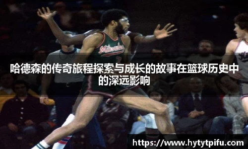 哈德森的传奇旅程探索与成长的故事在篮球历史中的深远影响