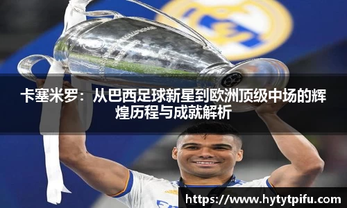 卡塞米罗：从巴西足球新星到欧洲顶级中场的辉煌历程与成就解析