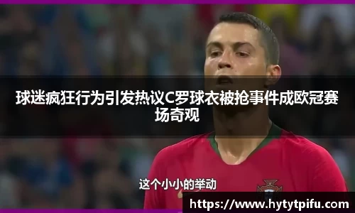 球迷疯狂行为引发热议C罗球衣被抢事件成欧冠赛场奇观
