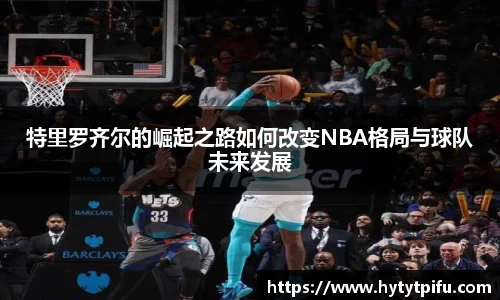 特里罗齐尔的崛起之路如何改变NBA格局与球队未来发展