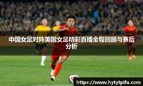 中国女足对阵美国女足精彩直播全程回顾与赛后分析